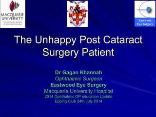 Eastwood
Eye Surgery
The Unhappy Post Cataract
Surgery Patient
Dr Gagan Khannah
Ophthalmic Surgeon
Eastwood Eye Surgery
Macquarie University Hospital
2014 Ophthalmic GP education Update
Epping Club 24th July 2014
 