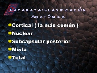 Catarata: Clasificación Anatómica Cortical ( la más común ) Nuclear Subcapsular posterior Mixta Total 
