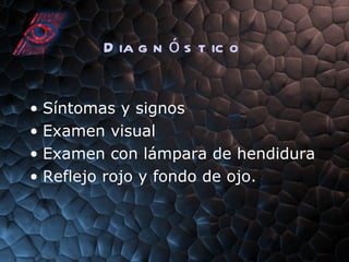 Diagn ó stico Síntomas y signos Examen visual Examen con lámpara de hendidura Reflejo rojo y fondo de ojo. 