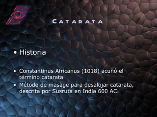 Catarata Historia Constantinus Africanus (1018) acuñó el término catarata Método de masage para desalojar catarata, descrita por Susruta en India 600 AC. 