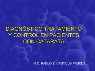 DIAGNÓSTICO TRATAMIENTO
 Y CONTROL EN PACIENTES
      CON CATARATA



        M.C. PABLO E. CASTILLO PASCUAL
 