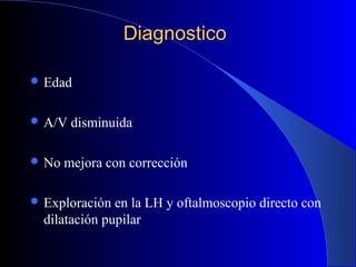DiagnosticoDiagnostico
 Edad
 A/V disminuida
 No mejora con corrección
 Exploración en la LH y oftalmoscopio directo con
dilatación pupilar
 