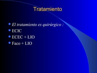TratamientoTratamiento
El tratamiento es quirúrgico :
ECIC
ECEC + LIO
Faco + LIO
 
