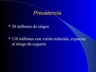 PrevalenciaPrevalencia
38 millones de ciegos
110 millones con visión reducida, expuesta
al riesgo de ceguera
 
