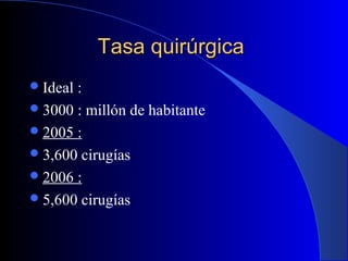 Tasa quirúrgicaTasa quirúrgica
Ideal :
3000 : millón de habitante
2005 :
3,600 cirugías
2006 :
5,600 cirugías
 
