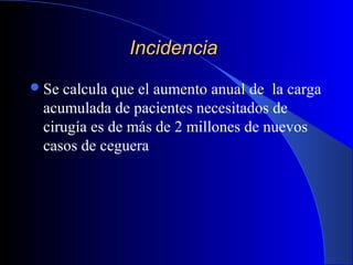 IncidenciaIncidencia
Se calcula que el aumento anual de la carga
acumulada de pacientes necesitados de
cirugía es de más de 2 millones de nuevos
casos de ceguera
 