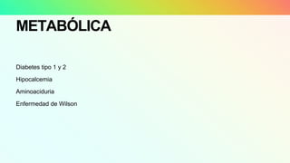 METABÓLICA
Diabetes tipo 1 y 2
Hipocalcemia
Aminoaciduria
Enfermedad de Wilson
 