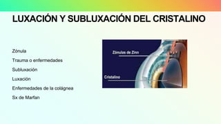 LUXACIÓN Y SUBLUXACIÓN DEL CRISTALINO
Zónula
Trauma o enfermedades
Subluxación
Luxación
Enfermedades de la colágnea
Sx de Marfan
 