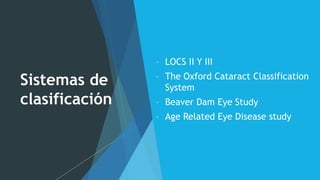 Sistemas de
clasificación
• LOCS II Y III
• The Oxford Cataract Classification
System
• Beaver Dam Eye Study
• Age Related Eye Disease study
 