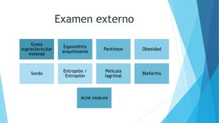 Examen externo
Grasa
supraclavicular
extensa
Espondilitis
anquilosante
Parkinson Obesidad
Sordo
Entropión /
Entropión
Película
lagrimal
Blefaritis
Acné rosácea
 