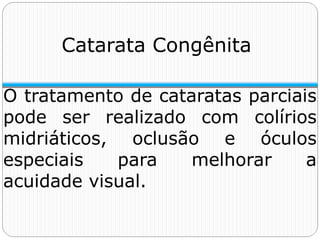 Catarata Congênita
O tratamento de cataratas parciais
pode ser realizado com colírios
midriáticos, oclusão e óculos
especiais para melhorar a
acuidade visual.
 