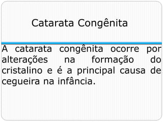 Catarata Congênita
A catarata congênita ocorre por
alterações na formação do
cristalino e é a principal causa de
cegueira na infância.
 