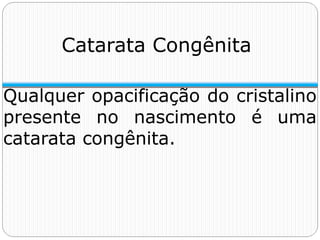 Catarata Congênita
Qualquer opacificação do cristalino
presente no nascimento é uma
catarata congênita.
 