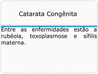 Catarata Congênita
Entre as enfermidades estão a
rubéola, toxoplasmose e sífilis
materna.
 