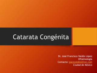 Catarata Congénita
Dr. José Francisco Valdés López
Oftalmología
Contacto: pacovaldes@live.com
Ciudad de México
 