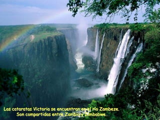 Las cataratas Victoria se encuentran en el río Zambeze.
      Son compartidas entre Zambia y Zimbabwe.
 
