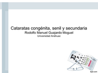 Cataratas congénita, senil y secundaria
       Rodolfo Manuel Guajardo Moguel
              Universidad Anáhuac
 