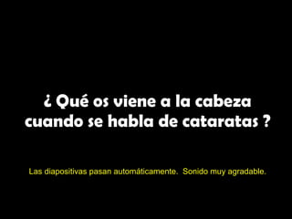 ¿ Qué os viene a la cabeza
cuando se habla de cataratas ?

Las diapositivas pasan automáticamente. Sonido muy agradable.
 