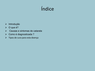 Índice
 Introdução
 O que é?
 Causas e sintomas de catarata
 Como é diagnosticada ?
 Tipos de cura para esta doença
 
