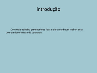 introdução
Com este trabalho pretendemos ficar e dar a conhecer melhor esta
doença denominada de cataratas.
 
