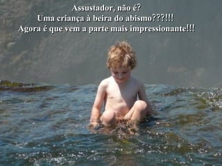 o Assustador, não é? Uma criança à beira do abismo???!!!  Agora é que vem a parte mais impressionante!!! 