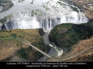Cataratas VICTORIA - localizadas na fronteira da Zambia com o Zimbabwe  comprimento 1708 mts – altura 108 mts 