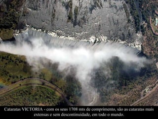 Cataratas VICTORIA - com os seus 1708 mts de comprimento, são as cataratas mais extensas e sem descontinuidade, em todo o mundo. 