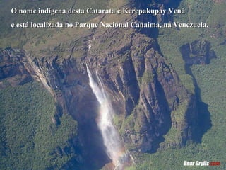 O nome indígena desta Catarata é Kerepakupay Vená e está localizada no Parque Nacional Canaima, na   Venezuela. 