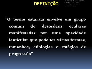DEFINIÇÃODr. João Alfredo Kleiner MV, MScACVO Wisconsin – 1998www.vetweb.com.br“O termo catarata envolve um grupo comum de desordens oculares manifestadas por uma opacidade lenticular quepodetervárias formas, tamanhos, etiologias e estágios de progressão” 