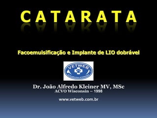 CATARATA Facoemulsificação e Implante de LIO dobrável Dr. João Alfredo Kleiner MV, MSc ACVO Wisconsin – 1998 www.vetweb.com.br 