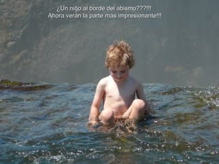 o ¿Un niño al borde del abismo???!!!  Ahora verán la parte más impresionante!!! 