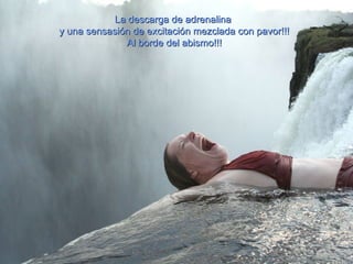 La descarga de adrenalina  y una sensasión de excitación mezclada con pavor!!! Al borde del abismo!!! 