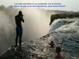 Los más atrevidos no se contentan con la piscina, Se ubican de pié, en la vera del abismo, para sacar fotos!!! 