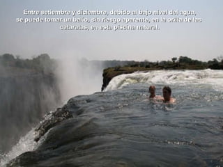 Entre setiembre y diciembre, debido al bajo nivel del agua, se puede tomar un baño, sin riesgo aparente, en la orilla de las  cataratas, en esta piscina natural. 