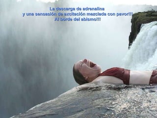 La descarga de adrenalina  y una sensasión de excitación mezclada con pavor!!! Al borde del abismo!!! 