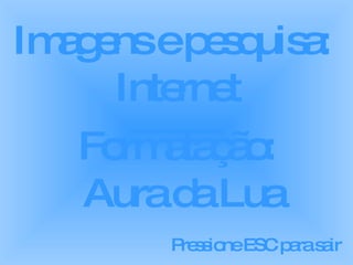 Imagens e pesquisa:  Internet Formatação:  Aura da Lua Pressione ESC para sair 