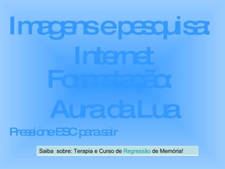 Imagens e pesquisa:  Internet Formatação:  Aura da Lua Pressione ESC para sair Saiba  sobre: Terapia e Curso de  Regressão  de Memória! 