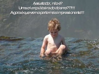 o Assustador, não é? Uma criança à beira do abismo???!!!  Agora é que vem a parte mais impressionante!!! 