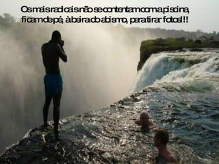 Os mais radicais não se contentam com a piscina, ficam de pé, à beira do abismo, para tirar fotos!!! 