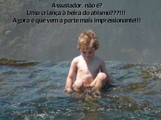 o Assustador, não é? Uma criança à beira do abismo???!!!  Agora é que vem a parte mais impressionante!!! 