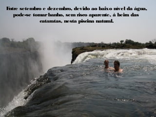 Entre setembro e dezembro, devido ao baixo nível da água,Entre setembro e dezembro, devido ao baixo nível da água,
pode-se tomarbanho, sem risco aparente, à beira daspode-se tomarbanho, sem risco aparente, à beira das
cataratas, nesta piscina natural.cataratas, nesta piscina natural.
 