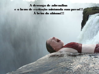 A descarga de adrenalinaA descarga de adrenalina
e o berro de excitação misturada com pavor!!!e o berro de excitação misturada com pavor!!!
À beira do abismo!!!À beira do abismo!!!
 