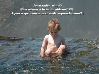 Assustador, não é?Assustador, não é?
Uma criança à beira do abismo???!!!Uma criança à beira do abismo???!!!
Agora é que vem a parte mais impressionante!!!Agora é que vem a parte mais impressionante!!!
 