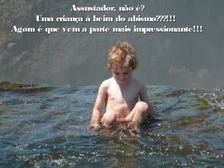 o
Assustador, não é?Assustador, não é?
Uma criança à beira do abismo???!!!Uma criança à beira do abismo???!!!
Agora é que vem a parte mais impressionante!!!Agora é que vem a parte mais impressionante!!!
 