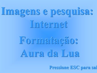 Imagens e pesquisa:
     Internet
   Formatação:
   Aura da Lua
         Pressione ESC para sai
 