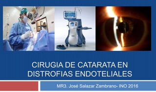 CIRUGIA DE CATARATA EN
DISTROFIAS ENDOTELIALES
MR3. José Salazar Zambrano- INO 2016
 