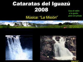 Cataratas del Iguazú
       2008        Usa el ratón
                            a tu gusto.
                            pero sin prisas.
      Música: “La Misión”
 