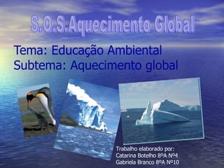 Tema: Educação Ambiental Subtema: Aquecimento global S.O.S.Aquecimento Global Trabalho elaborado por: Catarina Botelho 8ºA Nº4 Gabriela Branco 8ºA Nº10 
