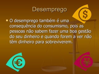 Desemprego O desemprego também é uma consequência do consumismo, pois as pessoas não sabem fazer uma boa gestão do seu dinheiro e quando forem a ver não têm dinheiro para sobreviverem.  