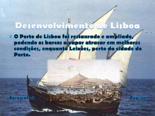 Desenvolvimento de LisboaO Porto de Lisboa foi restaurado e ampliado, podendo os barcos a vapor atracar em melhores condições, enquanto Leixões, perto da cidade do Porto.Parágrafo 2                                                                                         Pág. 58